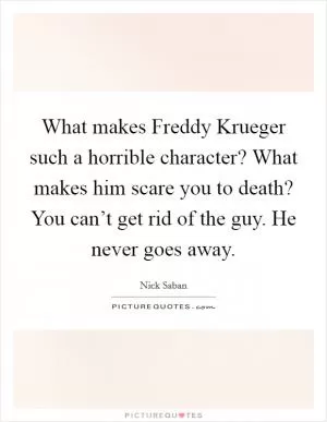What makes Freddy Krueger such a horrible character? What makes him scare you to death? You can’t get rid of the guy. He never goes away Picture Quote #1