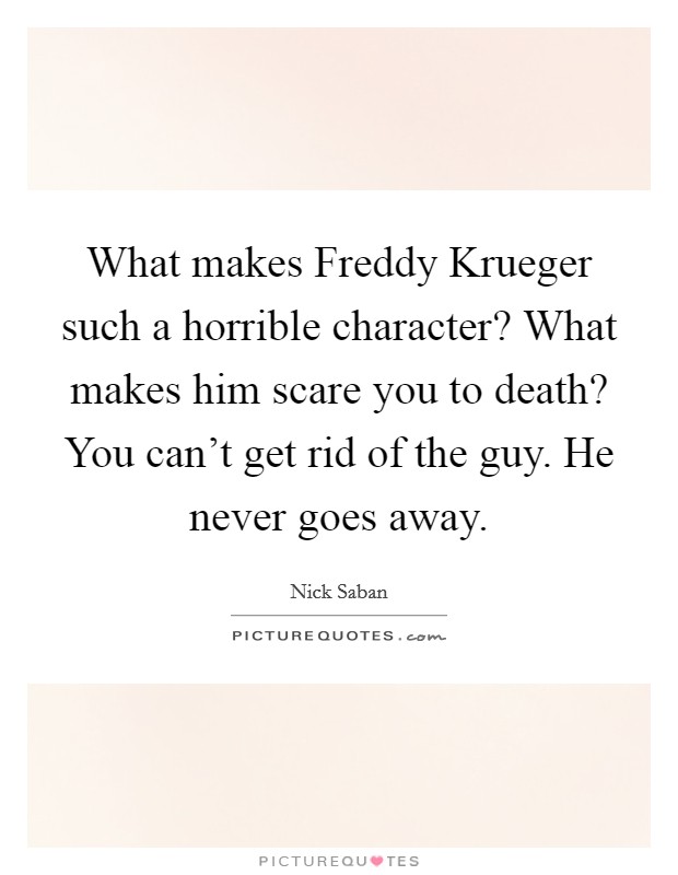 What makes Freddy Krueger such a horrible character? What makes him scare you to death? You can't get rid of the guy. He never goes away. Picture Quote #1