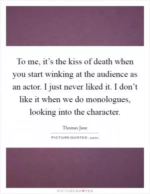 To me, it’s the kiss of death when you start winking at the audience as an actor. I just never liked it. I don’t like it when we do monologues, looking into the character Picture Quote #1