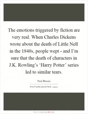 The emotions triggered by fiction are very real. When Charles Dickens wrote about the death of Little Nell in the 1840s, people wept - and I’m sure that the death of characters in J.K. Rowling’s ‘Harry Potter’ series led to similar tears Picture Quote #1