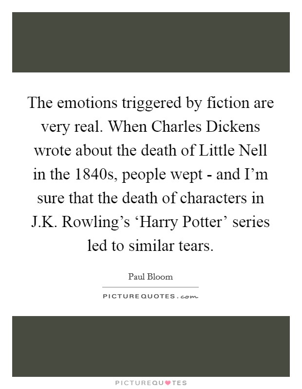 The emotions triggered by fiction are very real. When Charles Dickens wrote about the death of Little Nell in the 1840s, people wept - and I'm sure that the death of characters in J.K. Rowling's ‘Harry Potter' series led to similar tears. Picture Quote #1