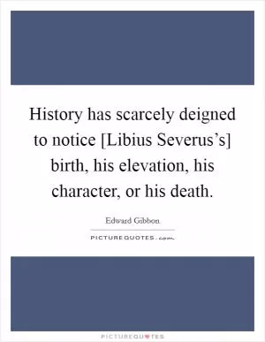 History has scarcely deigned to notice [Libius Severus’s] birth, his elevation, his character, or his death Picture Quote #1