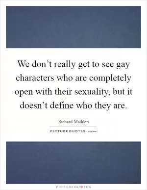 We don’t really get to see gay characters who are completely open with their sexuality, but it doesn’t define who they are Picture Quote #1