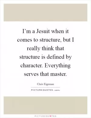 I’m a Jesuit when it comes to structure, but I really think that structure is defined by character. Everything serves that master Picture Quote #1