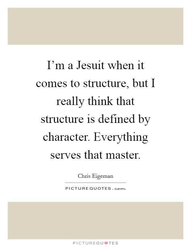 I'm a Jesuit when it comes to structure, but I really think that structure is defined by character. Everything serves that master. Picture Quote #1