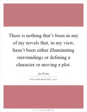 There is nothing that’s been in any of my novels that, in my view, hasn’t been either illuminating surroundings or defining a character or moving a plot Picture Quote #1