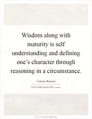Wisdom along with maturity is self understanding and defining one’s character through reasoning in a circumstance Picture Quote #1