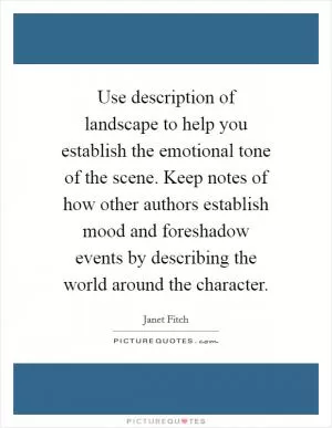 Use description of landscape to help you establish the emotional tone of the scene. Keep notes of how other authors establish mood and foreshadow events by describing the world around the character Picture Quote #1
