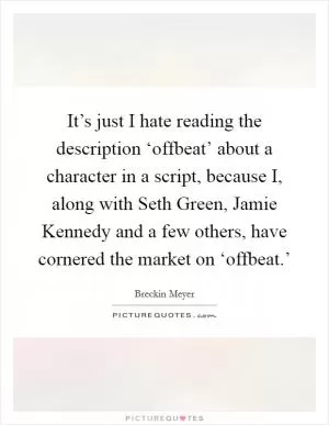 It’s just I hate reading the description ‘offbeat’ about a character in a script, because I, along with Seth Green, Jamie Kennedy and a few others, have cornered the market on ‘offbeat.’ Picture Quote #1