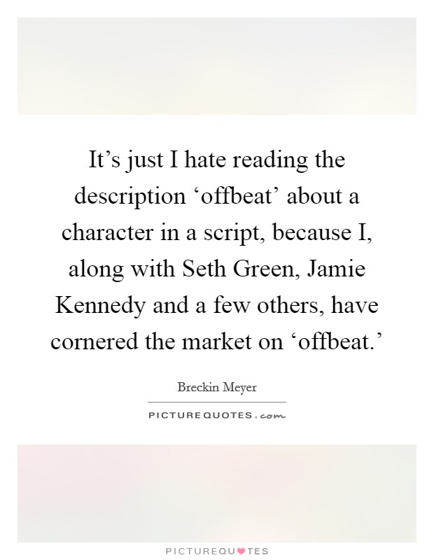 It's just I hate reading the description ‘offbeat' about a character in a script, because I, along with Seth Green, Jamie Kennedy and a few others, have cornered the market on ‘offbeat.' Picture Quote #1