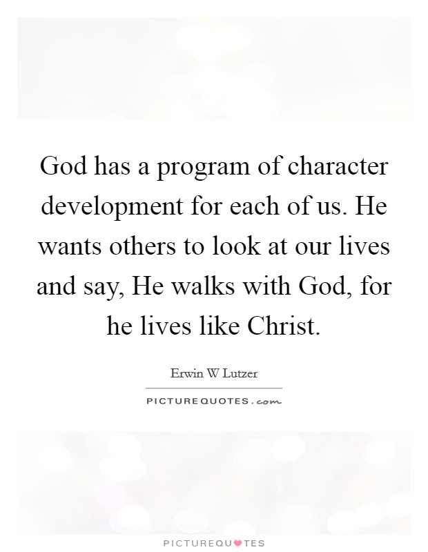 God has a program of character development for each of us. He wants others to look at our lives and say, He walks with God, for he lives like Christ. Picture Quote #1