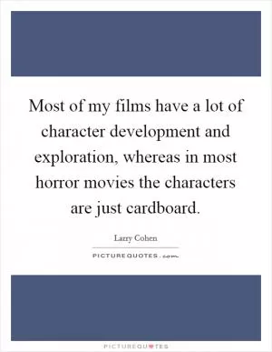 Most of my films have a lot of character development and exploration, whereas in most horror movies the characters are just cardboard Picture Quote #1