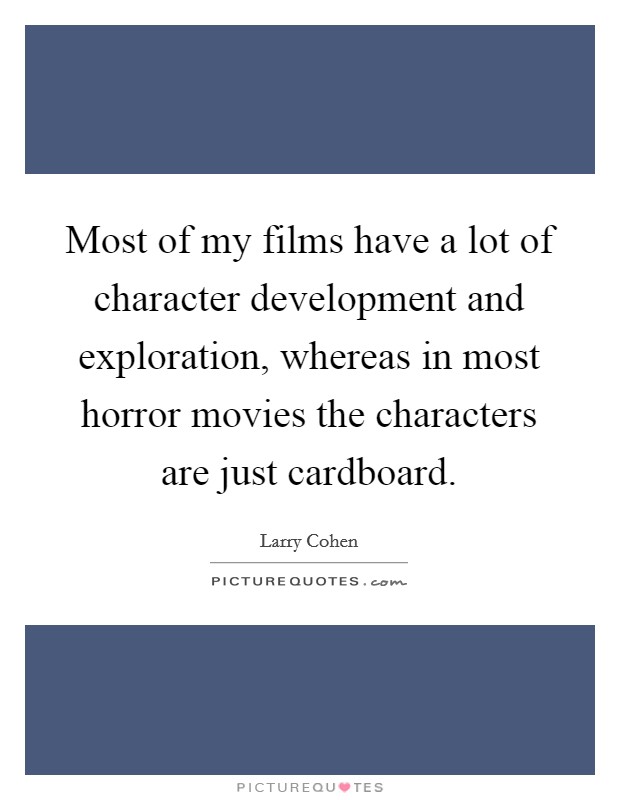 Most of my films have a lot of character development and exploration, whereas in most horror movies the characters are just cardboard. Picture Quote #1