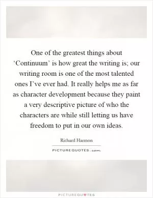 One of the greatest things about ‘Continuum’ is how great the writing is; our writing room is one of the most talented ones I’ve ever had. It really helps me as far as character development because they paint a very descriptive picture of who the characters are while still letting us have freedom to put in our own ideas Picture Quote #1
