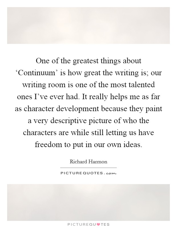 One of the greatest things about ‘Continuum' is how great the writing is; our writing room is one of the most talented ones I've ever had. It really helps me as far as character development because they paint a very descriptive picture of who the characters are while still letting us have freedom to put in our own ideas. Picture Quote #1
