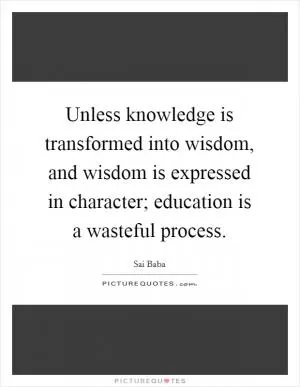 Unless knowledge is transformed into wisdom, and wisdom is expressed in character; education is a wasteful process Picture Quote #1
