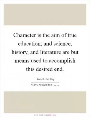 Character is the aim of true education; and science, history, and literature are but means used to accomplish this desired end Picture Quote #1