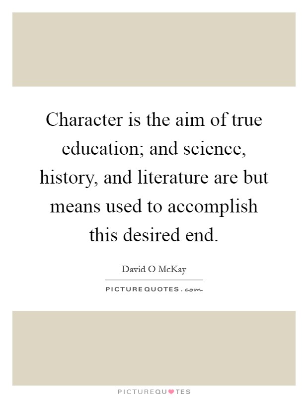 Character is the aim of true education; and science, history, and literature are but means used to accomplish this desired end. Picture Quote #1