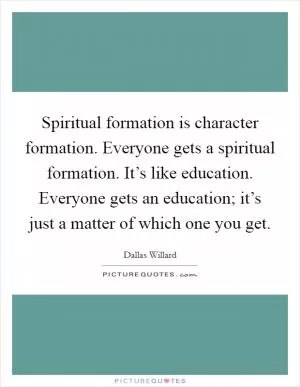 Spiritual formation is character formation. Everyone gets a spiritual formation. It’s like education. Everyone gets an education; it’s just a matter of which one you get Picture Quote #1