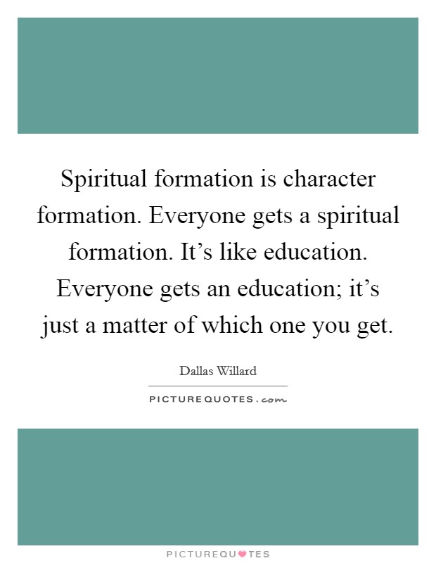 Spiritual formation is character formation. Everyone gets a spiritual formation. It's like education. Everyone gets an education; it's just a matter of which one you get. Picture Quote #1