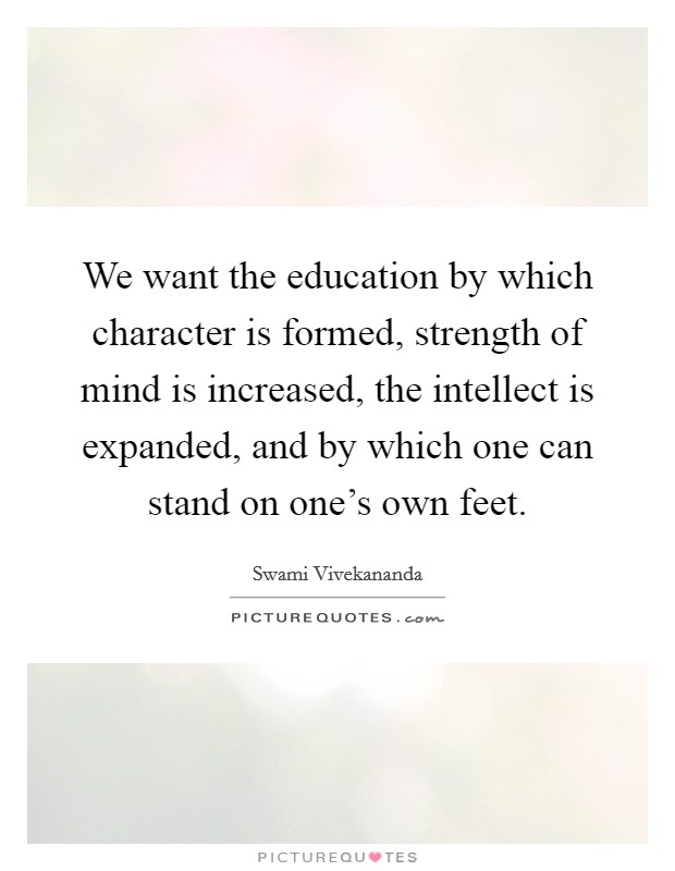 We want the education by which character is formed, strength of mind is increased, the intellect is expanded, and by which one can stand on one's own feet. Picture Quote #1