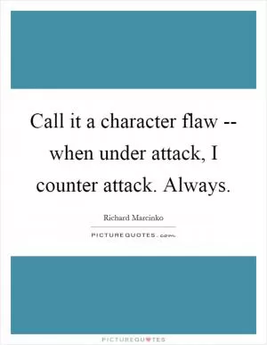 Call it a character flaw -- when under attack, I counter attack. Always Picture Quote #1