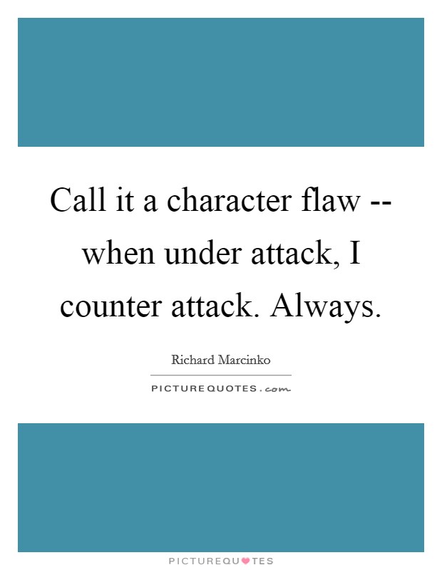 Call it a character flaw -- when under attack, I counter attack. Always. Picture Quote #1