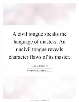 A civil tongue speaks the language of masters. An uncivil tongue reveals character flaws of its master Picture Quote #1