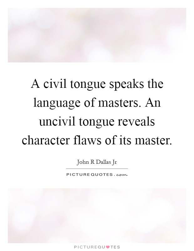 A civil tongue speaks the language of masters. An uncivil tongue reveals character flaws of its master. Picture Quote #1