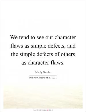 We tend to see our character flaws as simple defects, and the simple defects of others as character flaws Picture Quote #1
