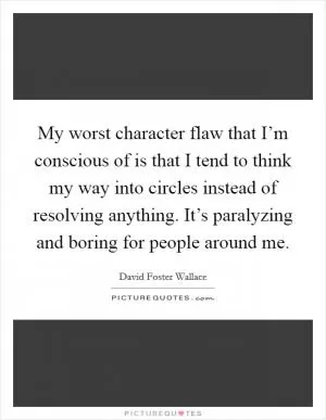 My worst character flaw that I’m conscious of is that I tend to think my way into circles instead of resolving anything. It’s paralyzing and boring for people around me Picture Quote #1