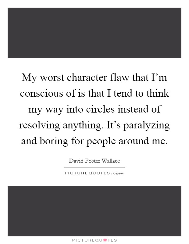 My worst character flaw that I'm conscious of is that I tend to think my way into circles instead of resolving anything. It's paralyzing and boring for people around me. Picture Quote #1