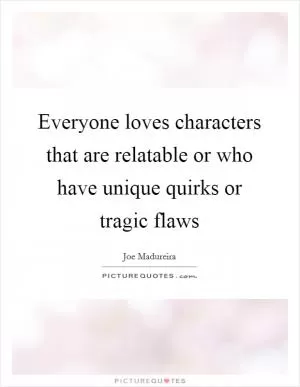 Everyone loves characters that are relatable or who have unique quirks or tragic flaws Picture Quote #1