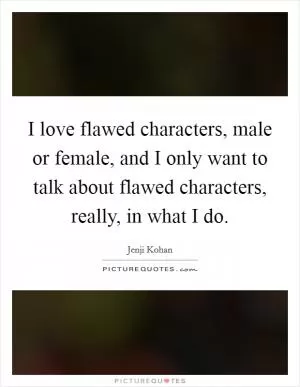 I love flawed characters, male or female, and I only want to talk about flawed characters, really, in what I do Picture Quote #1