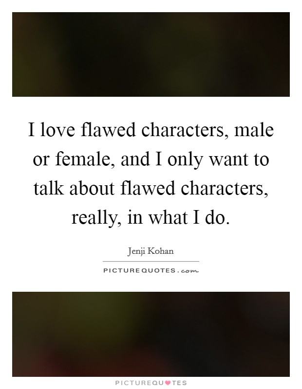 I love flawed characters, male or female, and I only want to talk about flawed characters, really, in what I do. Picture Quote #1