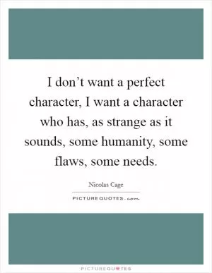 I don’t want a perfect character, I want a character who has, as strange as it sounds, some humanity, some flaws, some needs Picture Quote #1
