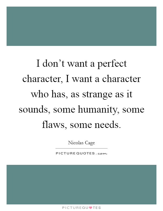 I don't want a perfect character, I want a character who has, as strange as it sounds, some humanity, some flaws, some needs. Picture Quote #1