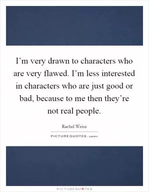 I’m very drawn to characters who are very flawed. I’m less interested in characters who are just good or bad, because to me then they’re not real people Picture Quote #1