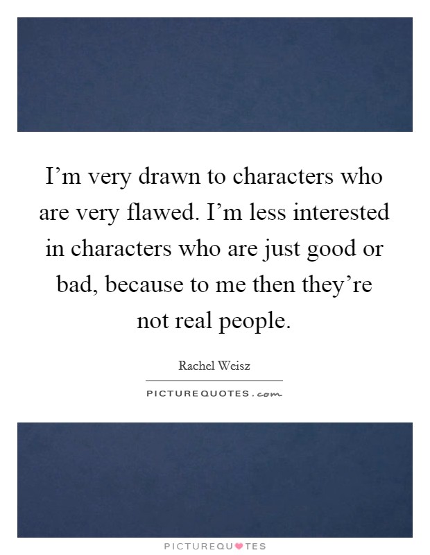I'm very drawn to characters who are very flawed. I'm less interested in characters who are just good or bad, because to me then they're not real people. Picture Quote #1
