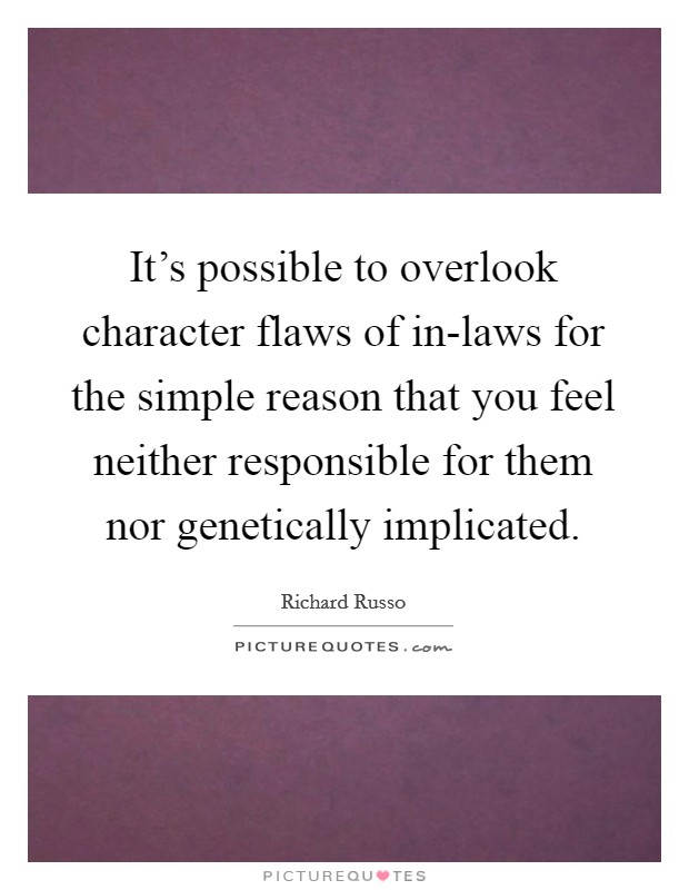 It's possible to overlook character flaws of in-laws for the simple reason that you feel neither responsible for them nor genetically implicated. Picture Quote #1