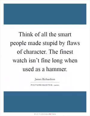 Think of all the smart people made stupid by flaws of character. The finest watch isn’t fine long when used as a hammer Picture Quote #1