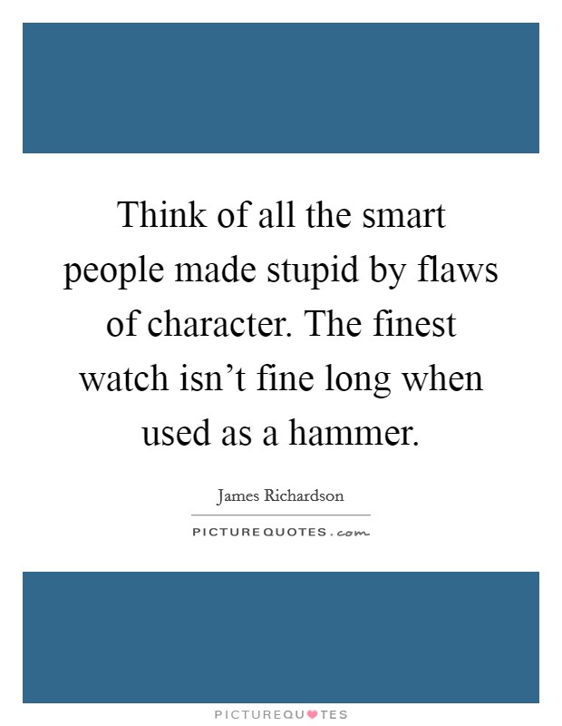 Think of all the smart people made stupid by flaws of character. The finest watch isn't fine long when used as a hammer. Picture Quote #1