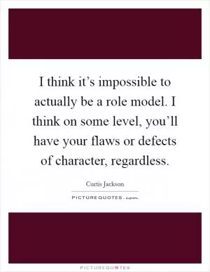 I think it’s impossible to actually be a role model. I think on some level, you’ll have your flaws or defects of character, regardless Picture Quote #1