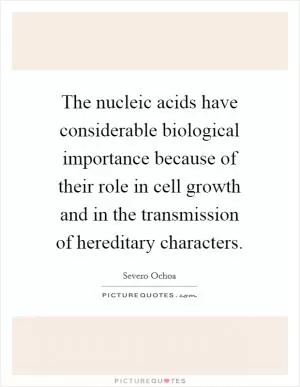The nucleic acids have considerable biological importance because of their role in cell growth and in the transmission of hereditary characters Picture Quote #1