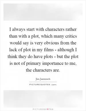 I always start with characters rather than with a plot, which many critics would say is very obvious from the lack of plot in my films - although I think they do have plots - but the plot is not of primary importance to me, the characters are Picture Quote #1