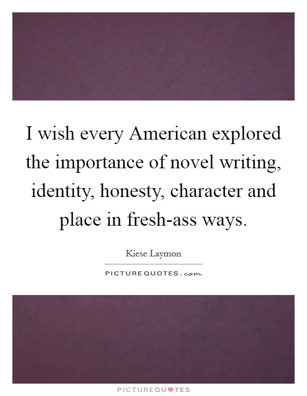 I wish every American explored the importance of novel writing, identity, honesty, character and place in fresh-ass ways. Picture Quote #1