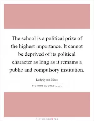 The school is a political prize of the highest importance. It cannot be deprived of its political character as long as it remains a public and compulsory institution Picture Quote #1