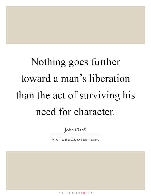 Nothing goes further toward a man's liberation than the act of surviving his need for character. Picture Quote #1