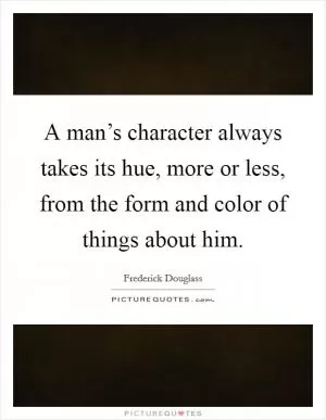 A man’s character always takes its hue, more or less, from the form and color of things about him Picture Quote #1