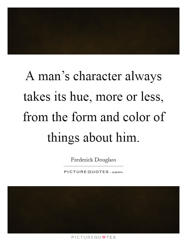A man's character always takes its hue, more or less, from the form and color of things about him. Picture Quote #1